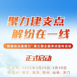 聚力建支点 解纷在一线 “荆楚政法基层行”第三期主题采访宣传活动启动 ...