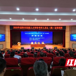 益阳举办2025年技能人才评价考评人员认（换）证培训班 279名技能精英参训 ...
