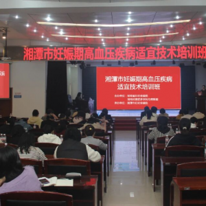 湘潭市妊娠期高血压疾病适宜技术培训班在市妇幼保健院举行 ...